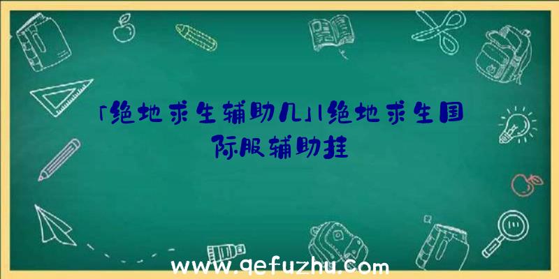 「绝地求生辅助几」|绝地求生国际服辅助挂